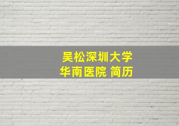 吴松深圳大学华南医院 简历